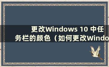 更改Windows 10 中任务栏的颜色（如何更改Windows 10 中任务栏的颜色）